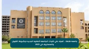 جامعة طنطا.. تعرف على كليات الجامعة الأهلية الجديدة وشروط القبول والمصاريف في 2025